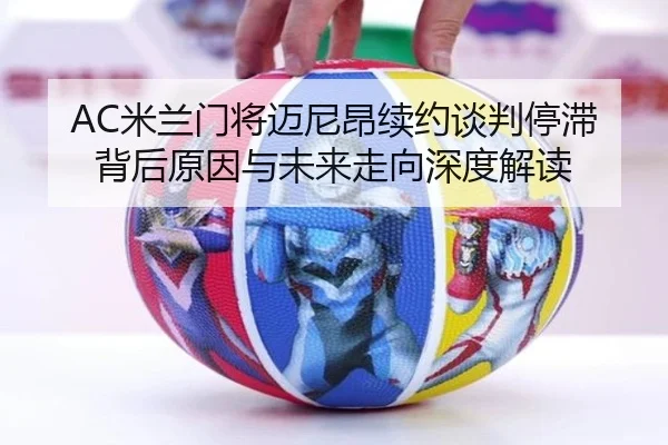 AC米兰门将迈尼昂续约谈判停滞背后原因与未来走向深度解读